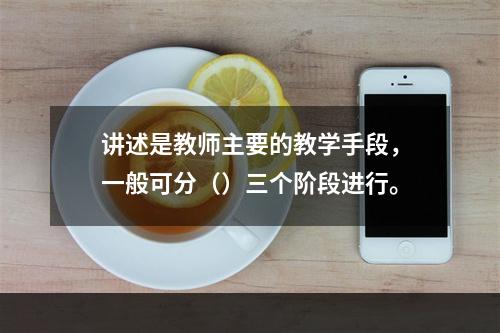 讲述是教师主要的教学手段，一般可分（）三个阶段进行。