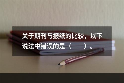 关于期刊与报纸的比较，以下说法中错误的是（　　）。