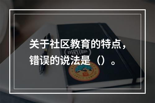 关于社区教育的特点，错误的说法是（）。