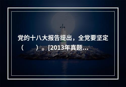 党的十八大报告提出，全党要坚定（　　）。[2013年真题]