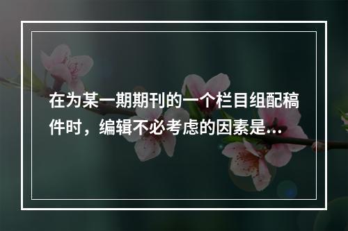 在为某一期期刊的一个栏目组配稿件时，编辑不必考虑的因素是（