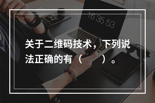 关于二维码技术，下列说法正确的有（　　）。