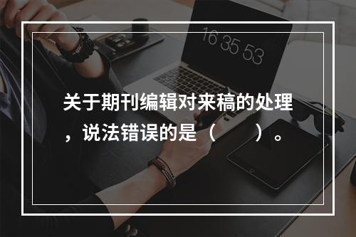 关于期刊编辑对来稿的处理，说法错误的是（　　）。