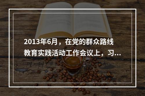 2013年6月，在党的群众路线教育实践活动工作会议上，习近