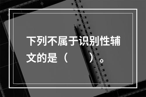 下列不属于识别性辅文的是（　　）。