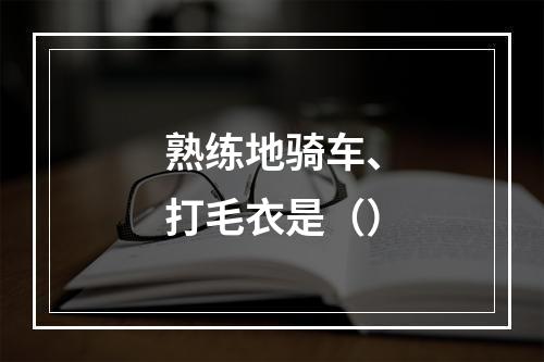 熟练地骑车、打毛衣是（）