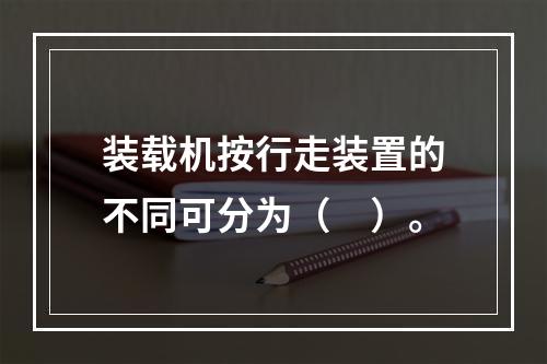 装载机按行走装置的不同可分为（　）。