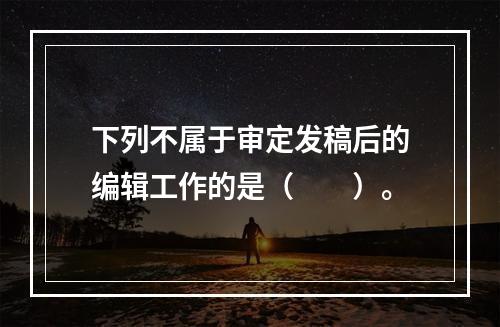 下列不属于审定发稿后的编辑工作的是（　　）。