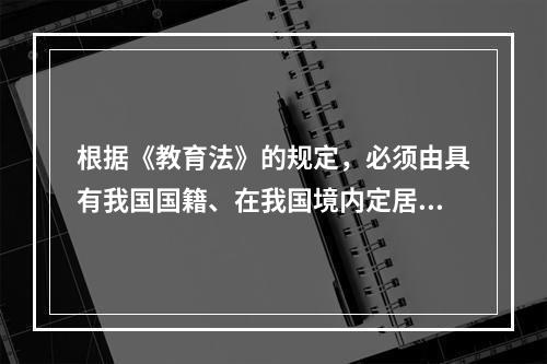 根据《教育法》的规定，必须由具有我国国籍、在我国境内定居、并