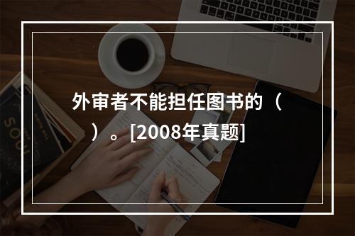 外审者不能担任图书的（　　）。[2008年真题]