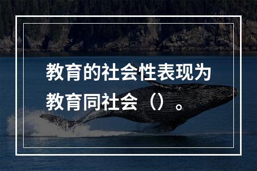 教育的社会性表现为教育同社会（）。