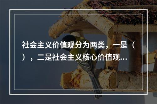 社会主义价值观分为两类，一是（），二是社会主义核心价值观。