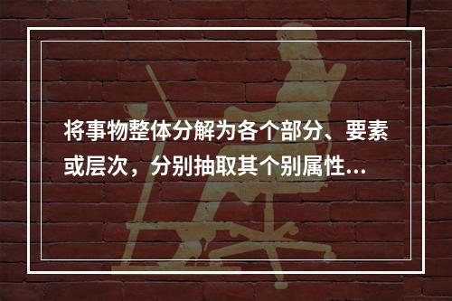 将事物整体分解为各个部分、要素或层次，分别抽取其个别属性加以