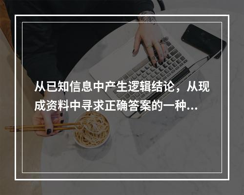 从已知信息中产生逻辑结论，从现成资料中寻求正确答案的一种有方