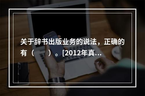 关于辞书出版业务的说法，正确的有（　　）。[2012年真题