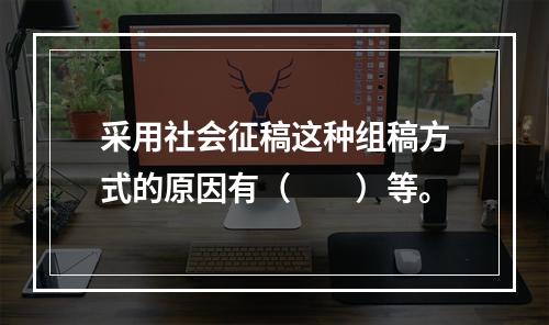 采用社会征稿这种组稿方式的原因有（　　）等。