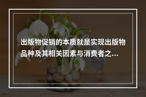 出版物促销的本质就是实现出版物品种及其相关因素与消费者之间