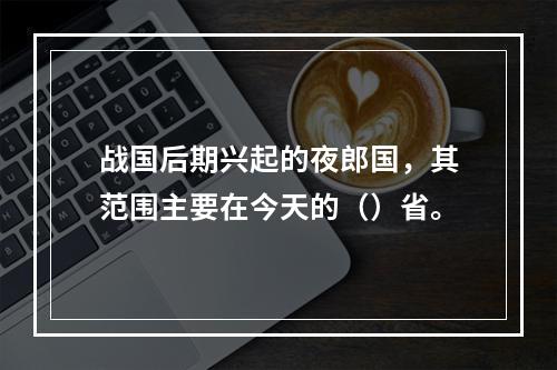 战国后期兴起的夜郎国，其范围主要在今天的（）省。