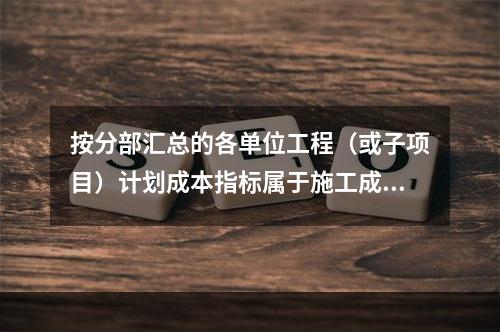 按分部汇总的各单位工程（或子项目）计划成本指标属于施工成本计