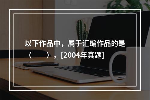 以下作品中，属于汇编作品的是（　　）。[2004年真题]