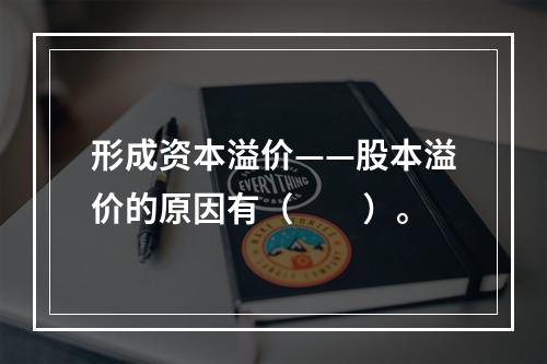 形成资本溢价——股本溢价的原因有（　　）。