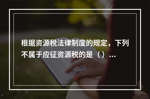 根据资源税法律制度的规定，下列不属于应征资源税的是（ ）。