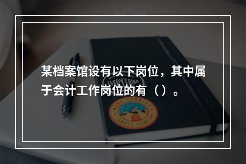 某档案馆设有以下岗位，其中属于会计工作岗位的有（ ）。