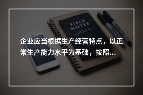 企业应当根据生产经营特点，以正常生产能力水平为基础，按照资源