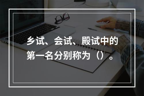 乡试、会试、殿试中的第一名分别称为（）。