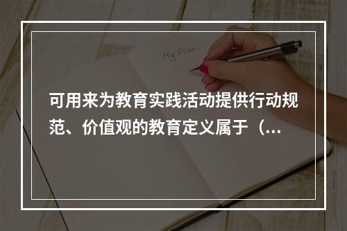 可用来为教育实践活动提供行动规范、价值观的教育定义属于（）。