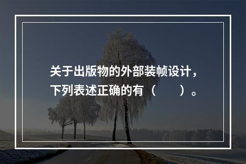 关于出版物的外部装帧设计，下列表述正确的有（　　）。