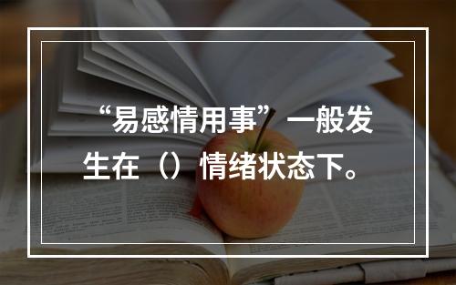 “易感情用事”一般发生在（）情绪状态下。