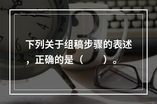 下列关于组稿步骤的表述，正确的是（　　）。