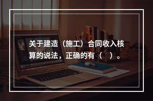 关于建造（施工）合同收入核算的说法，正确的有（　）。