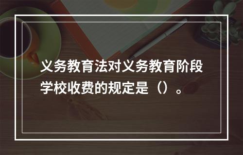 义务教育法对义务教育阶段学校收费的规定是（）。