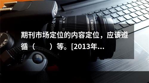 期刊市场定位的内容定位，应该遵循（　　）等。[2013年真