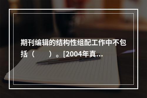 期刊编辑的结构性组配工作中不包括（　　）。[2004年真题