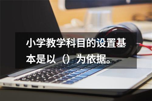 小学教学科目的设置基本是以（）为依据。