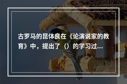 古罗马的昆体良在《论演说家的教育》中，提出了（）的学习过程理