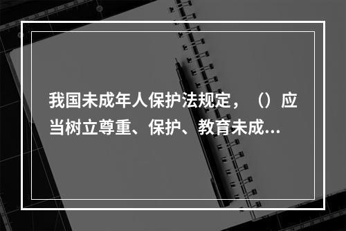 我国未成年人保护法规定，（）应当树立尊重、保护、教育未成年人