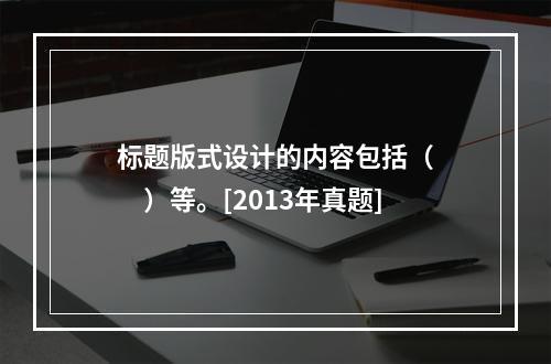 标题版式设计的内容包括（　　）等。[2013年真题]