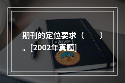 期刊的定位要求（　　）。[2002年真题]