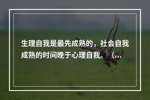 生理自我是最先成熟的，社会自我成熟的时间晚于心理自我。（）