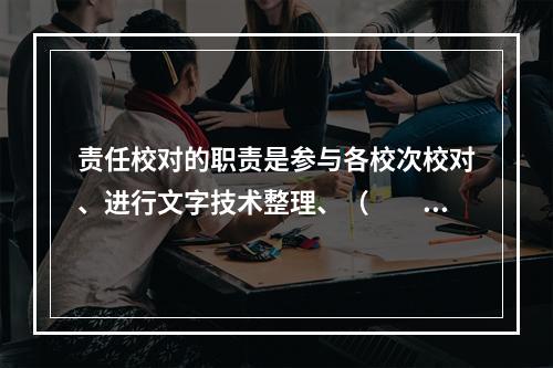 责任校对的职责是参与各校次校对、进行文字技术整理、（　　）