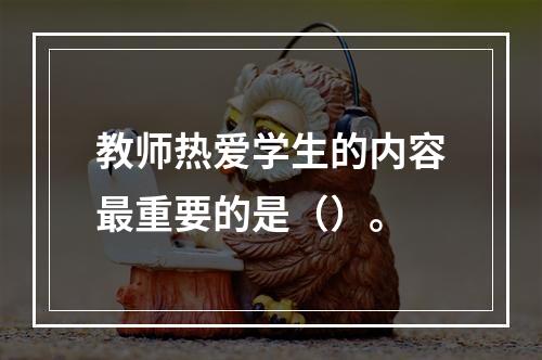 教师热爱学生的内容最重要的是（）。