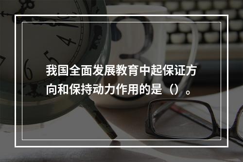 我国全面发展教育中起保证方向和保持动力作用的是（）。