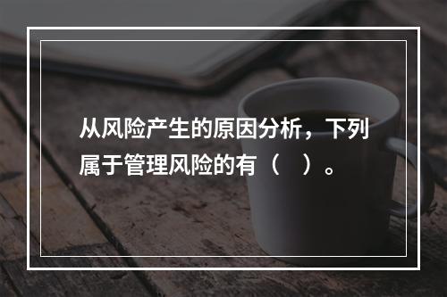 从风险产生的原因分析，下列属于管理风险的有（　）。