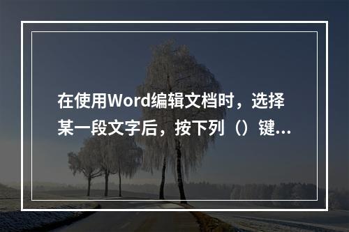 在使用Word编辑文档时，选择某一段文字后，按下列（）键能将