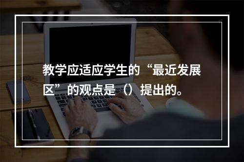 教学应适应学生的“最近发展区”的观点是（）提出的。