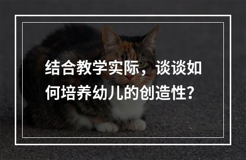 结合教学实际，谈谈如何培养幼儿的创造性？